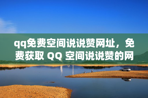 qq免费空间说说赞网址，免费获取 QQ 空间说说赞的网址