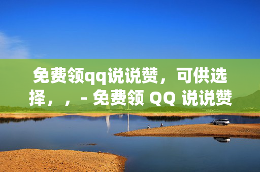 免费领qq说说赞，可供选择，，- 免费领 QQ 说说赞，快来参与！