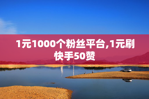 1元1000个粉丝平台,1元刷快手50赞