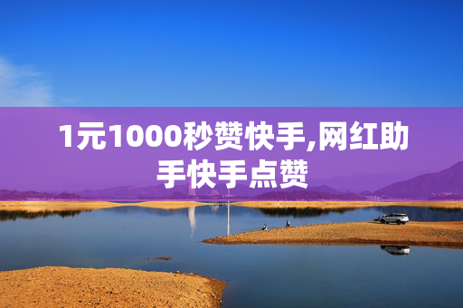 1元1000秒赞快手,网红助手快手点赞