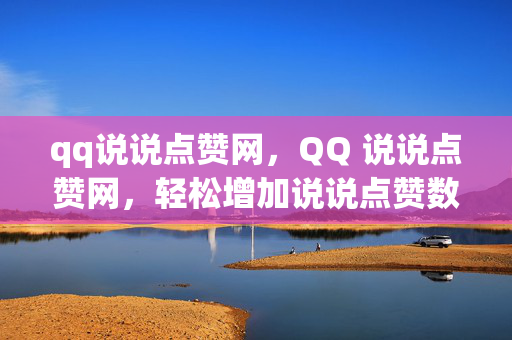 qq说说点赞网，QQ 说说点赞网，轻松增加说说点赞数的平台