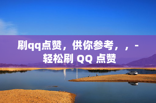 刷qq点赞，供你参考，，- 轻松刷 QQ 点赞