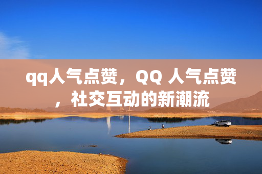 qq人气点赞，QQ 人气点赞，社交互动的新潮流