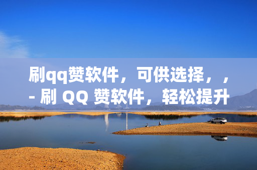 刷qq赞软件，可供选择，，- 刷 QQ 赞软件，轻松提升人气的秘密武器