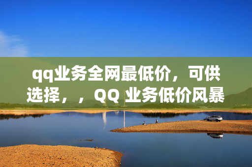 qq业务全网最低价，可供选择，，QQ 业务低价风暴，直接突出了 QQ 业务全网最低价的特点，强调了价格的优势。，QQ 业务超值优惠，全网最低价！，在标题中明确了优惠和最低价，吸引用户的注意力。，全网最低价 QQ 业务，等你来享！，简洁明了地传达了主要信息，即 QQ 业务的价格优势。，QQ 业务低价狂欢，不容错过！，使用狂欢一词，增加了标题的吸引力和紧迫感。，最低价 QQ 业务，尽在[具体平台名称]！，如果有特定的平台或渠道提供该业务，可以在标题中提及，增加可信度。