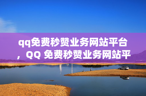 qq免费秒赞业务网站平台，QQ 免费秒赞业务网站平台推荐