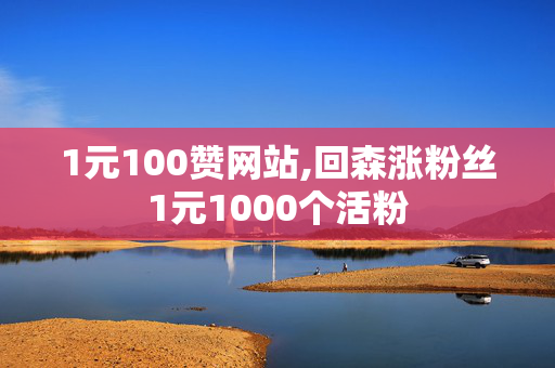 1元100赞网站,回森涨粉丝1元1000个活粉