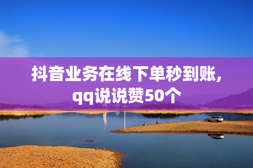 抖音业务在线下单秒到账,qq说说赞50个