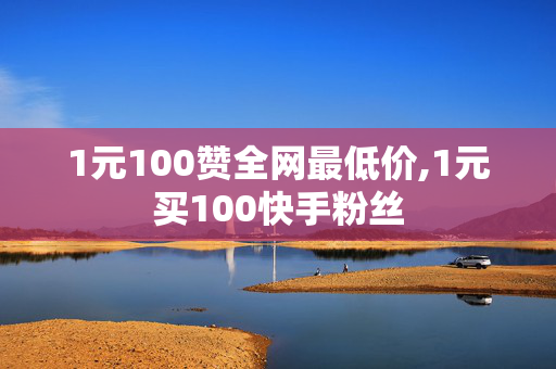 1元100赞全网最低价,1元买100快手粉丝