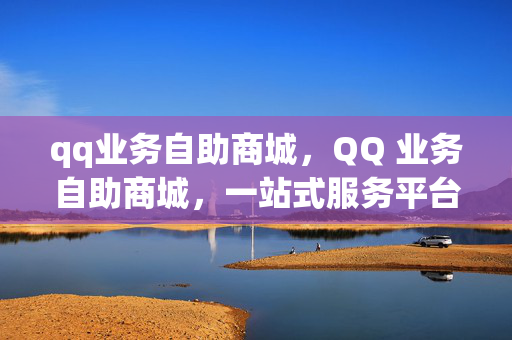 qq业务自助商城，QQ 业务自助商城，一站式服务平台