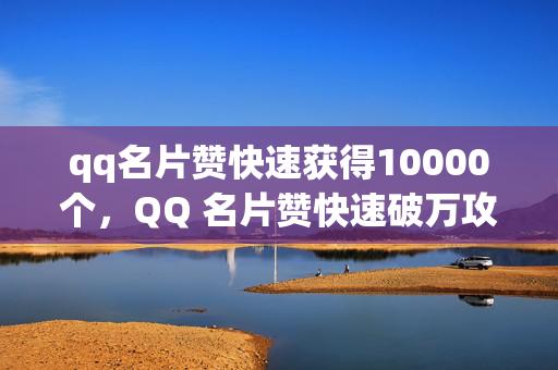 qq名片赞快速获得10000个，QQ 名片赞快速破万攻略