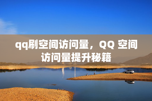 qq刷空间访问量，QQ 空间访问量提升秘籍