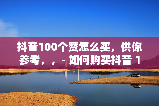 抖音100个赞怎么买，供你参考，，- 如何购买抖音 100 个赞？