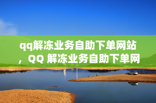 qq解冻业务自助下单网站，QQ 解冻业务自助下单网站推荐