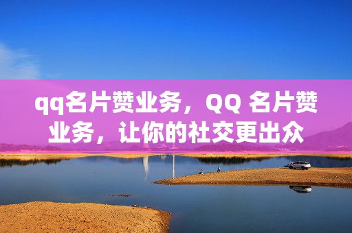 qq名片赞业务，QQ 名片赞业务，让你的社交更出众