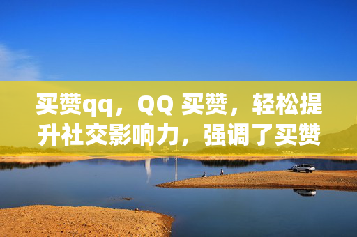 买赞qq，QQ 买赞，轻松提升社交影响力，强调了买赞和QQ这两个关键元素，同时突出了轻松提升社交影响力的好处，吸引读者的注意力。当然，具体的标题还需要根据你的内容和目标受众来进行调整。