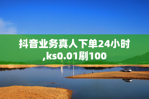 抖音业务真人下单24小时,ks0.01刷100