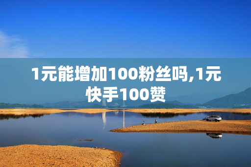 1元能增加100粉丝吗,1元快手100赞