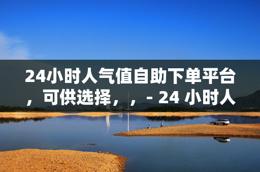 24小时人气值自助下单平台，可供选择，，- 24 小时人气值自助下单平台——你的人气提升助手