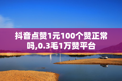 抖音点赞1元100个赞正常吗,0.3毛1万赞平台