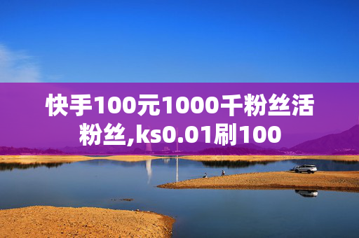 快手100元1000千粉丝活粉丝,ks0.01刷100