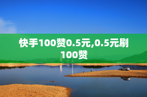 快手100赞0.5元,0.5元刷100赞