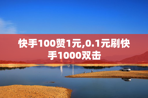 快手100赞1元,0.1元刷快手1000双击