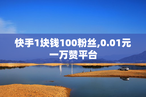 快手1块钱100粉丝,0.01元一万赞平台