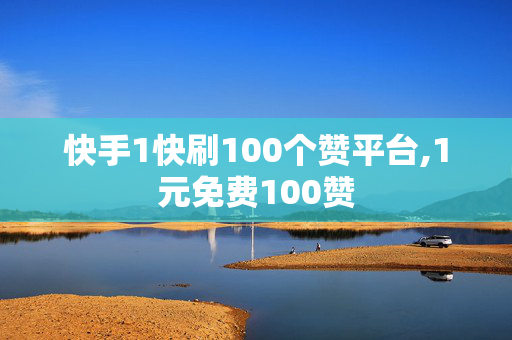 快手1快刷100个赞平台,1元免费100赞