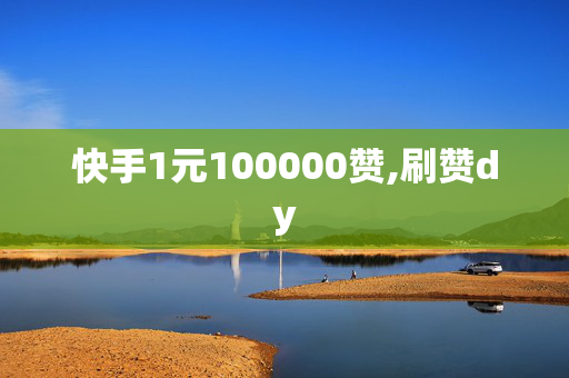 快手1元100000赞,刷赞dy