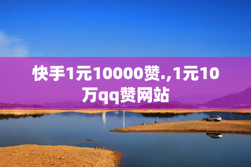 快手1元10000赞.,1元10万qq赞网站