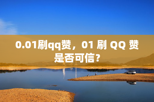 0.01刷qq赞，01 刷 QQ 赞是否可信？