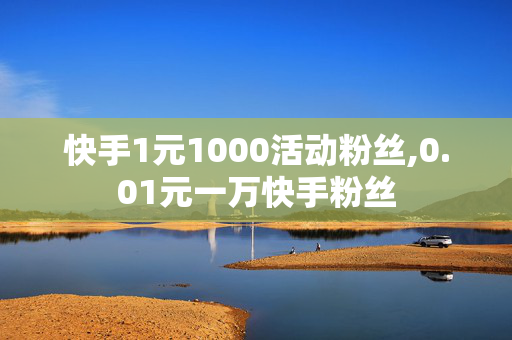 快手1元1000活动粉丝,0.01元一万快手粉丝