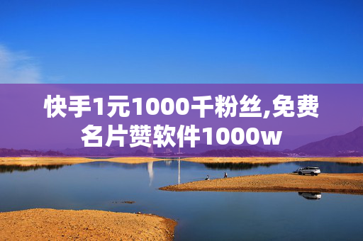 快手1元1000千粉丝,免费名片赞软件1000w