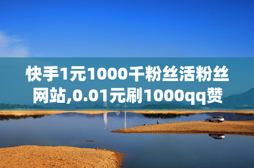 快手1元1000千粉丝活粉丝网站,0.01元刷1000qq赞