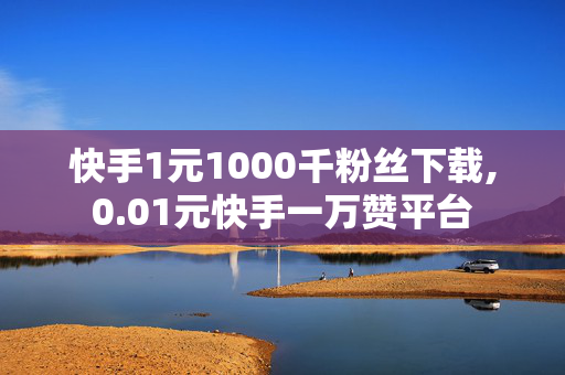 快手1元1000千粉丝下载,0.01元快手一万赞平台