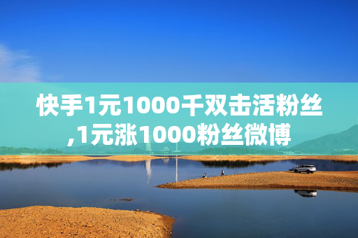 快手1元1000千双击活粉丝,1元涨1000粉丝微博