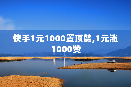 快手1元1000置顶赞,1元涨1000赞