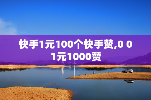 快手1元100个快手赞,0 01元1000赞