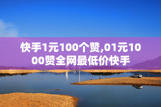 快手1元100个赞,01元1000赞全网最低价快手