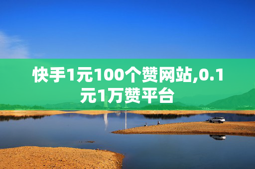 快手1元100个赞网站,0.1元1万赞平台