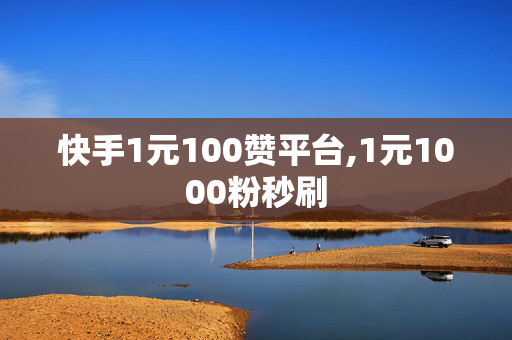 快手1元100赞平台,1元1000粉秒刷