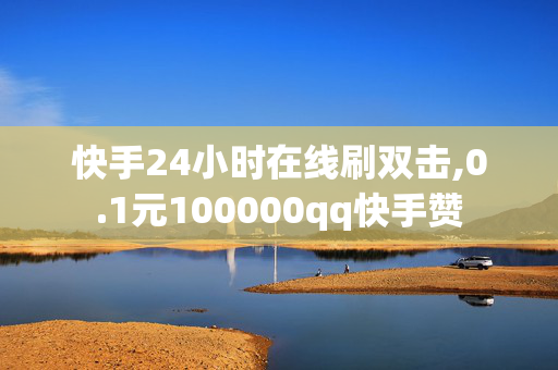 快手24小时在线刷双击,0.1元100000qq快手赞