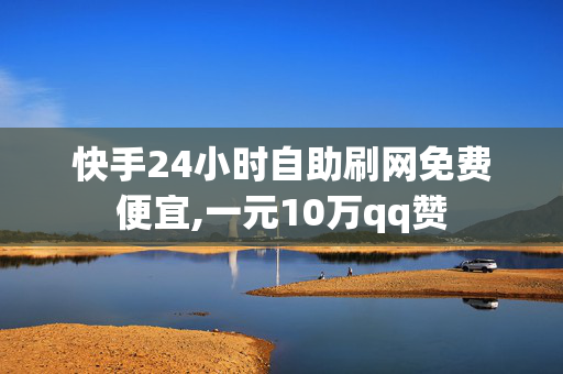 快手24小时自助刷网免费便宜,一元10万qq赞