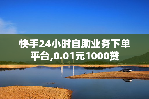 快手24小时自助业务下单平台,0.01元1000赞