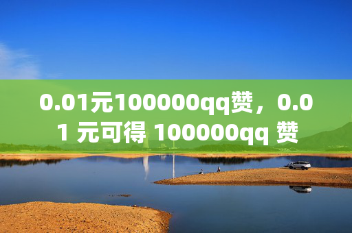 0.01元100000qq赞，0.01 元可得 100000qq 赞