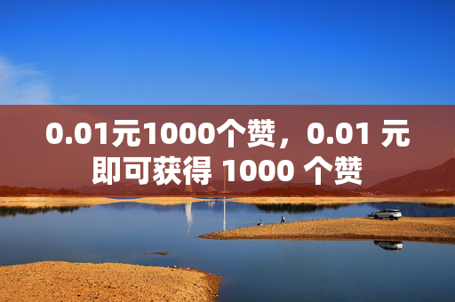 0.01元1000个赞，0.01 元即可获得 1000 个赞