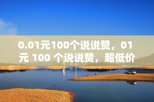 0.01元100个说说赞，01 元 100 个说说赞，超低价！