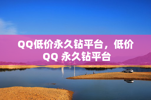 QQ低价永久钻平台，低价 QQ 永久钻平台