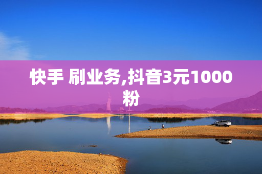 快手 刷业务,抖音3元1000粉